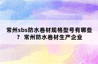 常州sbs防水卷材规格型号有哪些？ 常州防水卷材生产企业